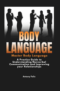 Body Language: Master Body Language: A Practical Guide to Understanding Nonverbal Communication and Improving Your Relationships