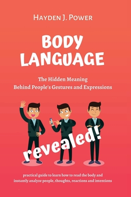 Body Language Revealed: The Hidden Meaning Behind People's Gestures and Expressions. Practical guide to Learn how to read the body and instantly Analyze People, Thoughts, Reactions and Intentions - Power, Hayden J