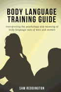 Body Language Training Guide: Interpreting the Psychology and Meaning of Body Language Cues of Men and Women