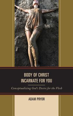 Body of Christ Incarnate for You: Conceptualizing God's Desire for the Flesh - Pryor, Adam