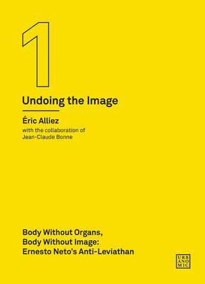 Body without Organs, Body without Image: Ernesto Neto's Anti-Leviathan (Undoing the Image 1) - Alliez, ric, and Bonne, Jean-Claude (Contributions by), and Mackay, Robin (Translated by)
