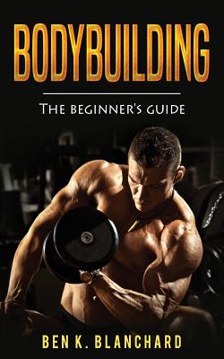 Bodybuilding: A Beginner's Guide to Bodybuilding - Blanchard, Ben K