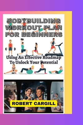 Bodybuilding Workout Plan for Beginners: Using An Effective Roadmap To Unlock Your Potential - Cargill, Robert