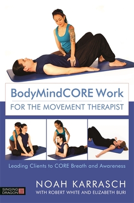 Bodymindcore Work for the Movement Therapist: Leading Clients to Core Breath and Awareness - Karrasch, Noah, and White, Robert (Contributions by), and Buri, Elizabeth (Contributions by)