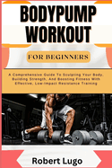 Bodypump Workout for Beginners: A Comprehensive Guide To Sculpting Your Body, Building Strength, And Boosting Fitness With Effective, Low-Impact Resistance Training