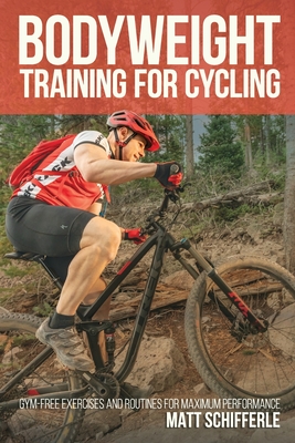 Bodyweight Training For Cycling: Gym-Free Exercises and Routines for Maximum Performance - Schifferle, Matt