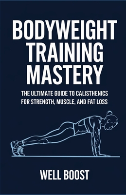 Bodyweight Training Mastery: The Ultimate Guide to Calisthenics for Strength, Muscle, and Fat Loss - Boost, Well