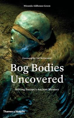 Bog Bodies Uncovered: Solving Europe's Ancient Mystery - Aldhouse-Green, Miranda