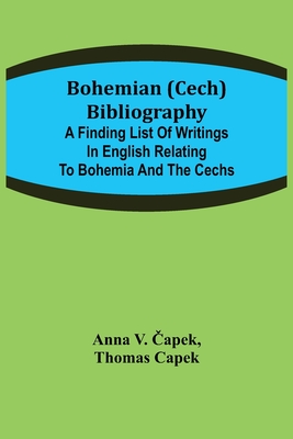 Bohemian (Cech) Bibliography; A finding list of writings in English relating to Bohemia and the Cechs - V &#268apek, Anna, and Capek, Thomas