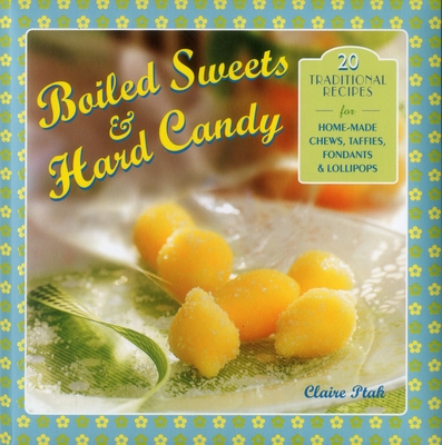 Boiled Sweets & Hard Candy: 20 Traditional Recipes for Home-Made Chews, Taffies, Fondants & Lollipops - Ptak, Claire