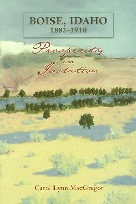 Boise, Idaho, 1882-1910: Prosperity in Isolation - MacGregor, Carol Lynn