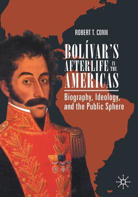 Bolvar's Afterlife in the Americas: Biography, Ideology, and the Public Sphere - Conn, Robert T