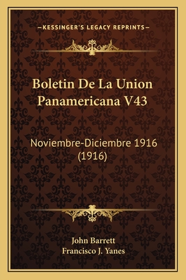 Boletin de La Union Panamericana V43: Noviembre-Diciembre 1916 (1916) - Barrett, John, Professor, and Yanes, Francisco J