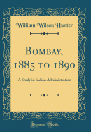 Bombay, 1885 to 1890: A Study in Indian Administration (Classic Reprint)