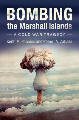 Bombing the Marshall Islands: A Cold War Tragedy - Parsons, Keith M, and Zaballa, Robert A