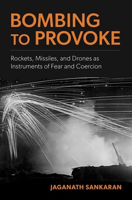 Bombing to Provoke: Rockets, Missiles, and Drones as Instruments of Fear and Coercion - Sankaran, Jaganath