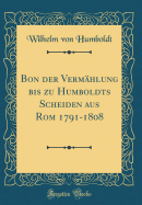 Bon Der Vermhlung Bis Zu Humboldts Scheiden Aus ROM 1791-1808 (Classic Reprint)