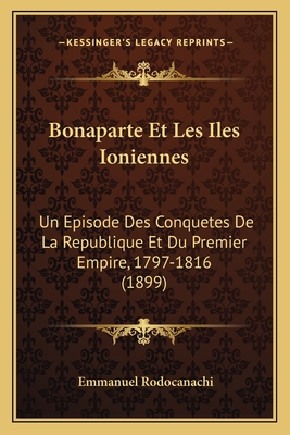 Bonaparte Et Les Iles Ioniennes: Un Episode Des Conquetes De La Republique Et Du Premier Empire, 1797-1816 (1899) - Rodocanachi, Emmanuel