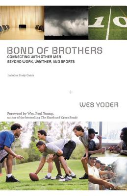 Bond of Brothers: Connecting with Other Men Beyond Work, Weather, and Sports - Yoder, Wes