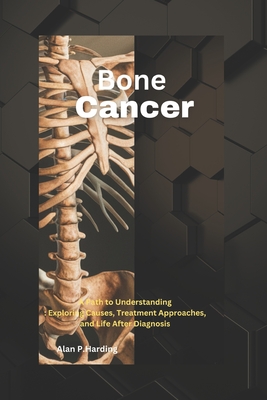 Bone Cancer: A Path to Understanding: Exploring Causes, Treatment Approaches, and Life After Diagnosis - Harding, Alan P