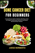 Bone Cancer Diet for Beginners: A Comprehensive Guide To Nutrition, Meal Plans, Foods That Support Healing, Boost Immunity, And Enhance Recovery During Treatment