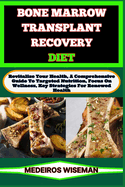 Bone Marrow Transplant Recovery Diet: Revitalize Your Health, A Comprehensive Guide To Targeted Nutrition, Focus On Wellness, Key Strategies For Renewed Health