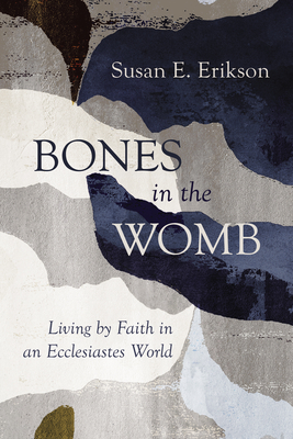 Bones in the Womb: Living by Faith in an Ecclesiastes World - Erikson, Susan E