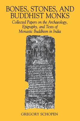 Bones, Stones, and Buddhist Monks: Collected Papers on the Archaeology, Epigraphy, and Texts of Monastic Buddhism in India - Schopen, Gregory