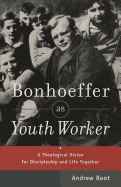 Bonhoeffer as Youth Worker - A Theological Vision for Discipleship and Life Together