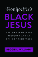 Bonhoeffer's Black Jesus: Harlem Renaissance Theology and an Ethic of Resistance