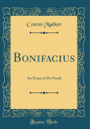 Bonifacius: An Essay to Do Good (Classic Reprint)