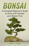 Bonsai: A Complete Beginner's Guide to Grow and Cultivate your Bonsai Tree