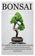 Bonsai For Beginners: The complete and step-by-step guide to growing, raising and creating of bonsai trees for beginners (With complete pictures and clear illustrations)