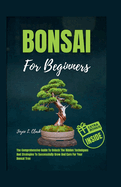 Bonsai for Beginners: The Comprehensive Guide To Unlock The Hidden Techniques And Strategies To Successfully Grow And Care For Your Bonsai Tree