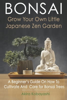 BONSAI - Grow Your Own Little Japanese Zen Garden: A Beginner's Guide On How To Cultivate And Care For Your Bonsai Trees - Ilys, Ilona (Photographer), and Kobayashi, Akira