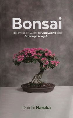 Bonsai: The Practical Guide to Cultivating and Growing Living Art - Haruka, Daichi