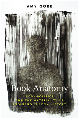 Book Anatomy: Body Politics and the Materiality of Indigenous Book History - Gore, Amy
