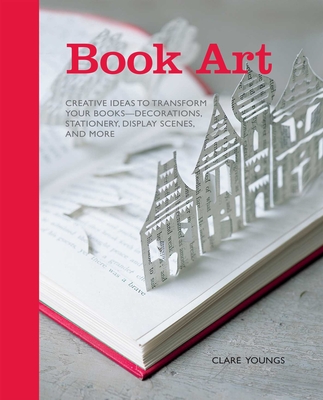 Book Art: Creative Ideas to Transform Your Books - Decorations, Stationery, Display Scenes, and More - Youngs, Clare