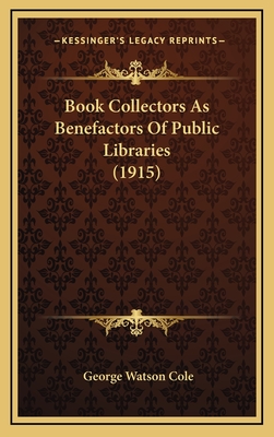 Book Collectors as Benefactors of Public Libraries (1915) - Cole, George Watson