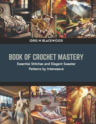 Book of Crochet Mastery: Essential Stitches and Elegant Sweater Patterns by Interweave - Blackwood, Idris M