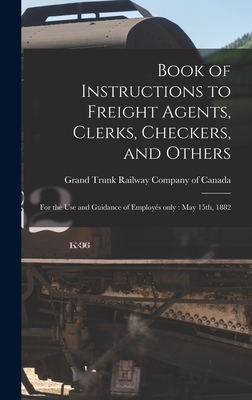 Book of Instructions to Freight Agents, Clerks, Checkers, and Others [microform]: for the Use and Guidance of Employs Only: May 15th, 1882 - Grand Trunk Railway Company of Canada (Creator)