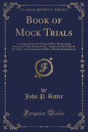 Book of Mock Trials: Containing Fourteen Original Plays, Representing Humorous Court-Room Scenes, Adapted to the Limits of the Parlor, and Arranged for Public or Private Performances (Classic Reprint)