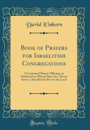 Book of Prayers for Israelitish Congregations: A Continual Burnt-Offering, as Ordained on Mount Sinai for a Sweet Savor, a Sacrifice by Fire to the Lord (Classic Reprint)