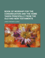 Book of Worship for the Congregation and the Home: Taken Principally from the Old and New Testaments