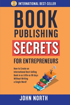 Book Publishing Secrets for Entrepreneurs: How to Create an International Best-Selling Book in as Little as 90 Days Without Writing a Single Word! - North, James (Editor), and North, John