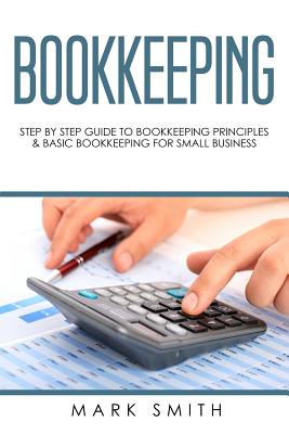 Bookkeeping: Step by Step Guide to Bookkeeping Principles & Basic Bookkeeping for Small Business - Smith, Mark