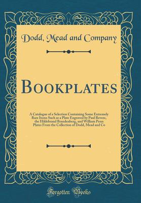 Bookplates: A Catalogue of a Selection Containing Some Extremely Rare Items Such as a Plate Engraved by Paul Revere, the Hildebrand Brandenberg, and William Penn Plates from the Collection of Dodd, Mead and Co (Classic Reprint) - Company, Dodd Mead and