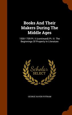 Books and Their Makers During the Middle Ages: 1500-1709 PT. II (Continued) PT. III. the Beginnings of Property in Literature - Putnam, George Haven