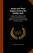 Books and Their Makers During the Middle Ages: A Study of the Conditions of the Production and Distribution of Literature From the Fall of the Roman Empire to the Close of the Seventeenth Century Volume 2