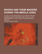 Books And Their Makers During The Middle Ages: A Study Of The Conditions Of The Production And Distribution Of Literature From The Fall Of The Roman Empire To The Close Of The Seventeenth Century